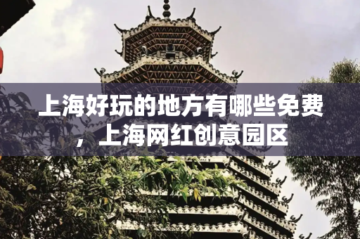 上海好玩的地方有哪些免费，上海网红创意园区