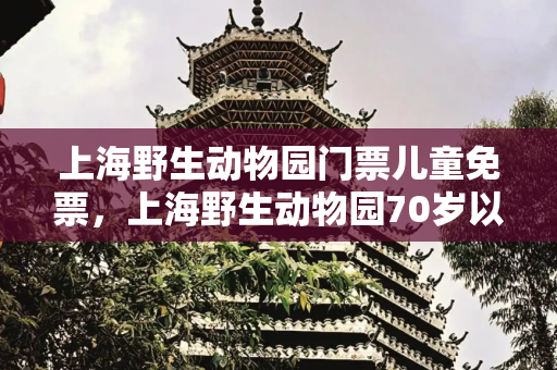 上海野生动物园门票儿童免票，上海野生动物园70岁以上门票