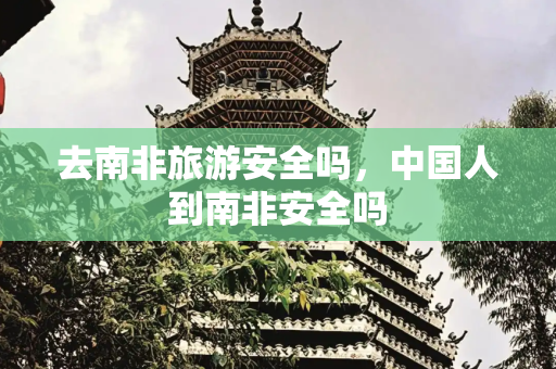 去南非旅游安全吗，中国人到南非安全吗