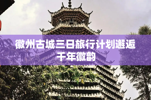 徽州古城三日旅行计划邂逅千年徽韵