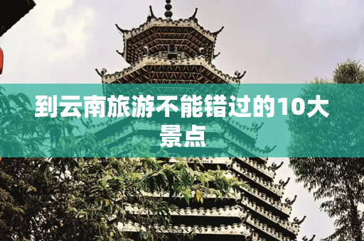 到云南旅游不能错过的10大景点