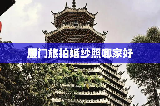 厦门旅拍婚纱照哪家好