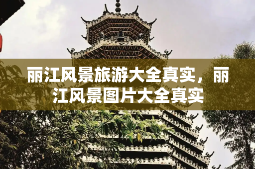 丽江风景旅游大全真实，丽江风景图片大全真实