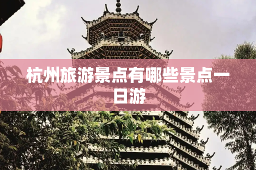 杭州旅游景点有哪些景点一日游