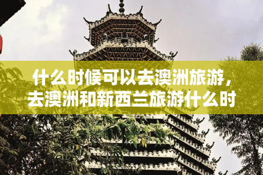 什么时候可以去澳洲旅游，去澳洲和新西兰旅游什么时候去最佳