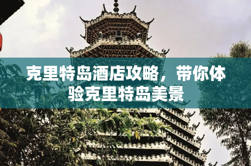 克里特岛酒店攻略，带你体验克里特岛美景