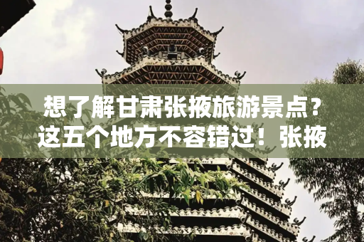 想了解甘肃张掖旅游景点？这五个地方不容错过！张掖有哪些好玩的地方？