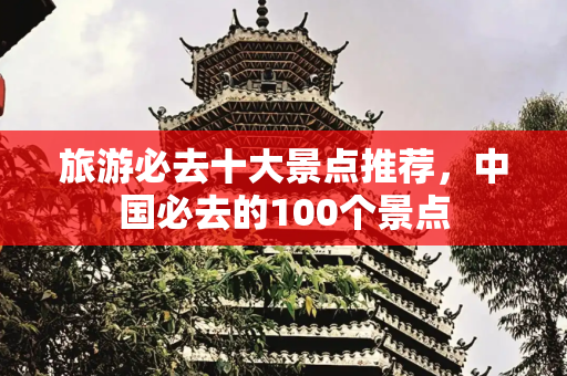 旅游必去十大景点推荐，中国必去的100个景点