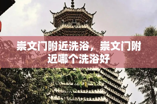 崇文门附近洗浴，崇文门附近哪个洗浴好