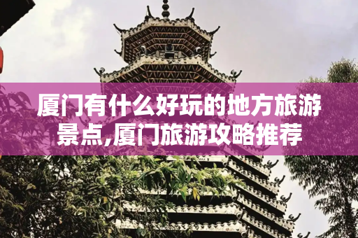 厦门有什么好玩的地方旅游景点,厦门旅游攻略推荐