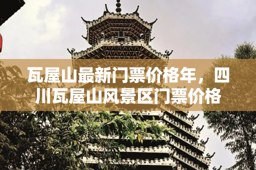 瓦屋山最新门票价格年，四川瓦屋山风景区门票价格