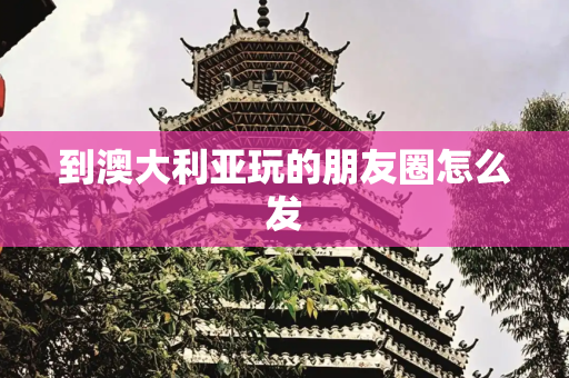 到澳大利亚玩的朋友圈怎么发