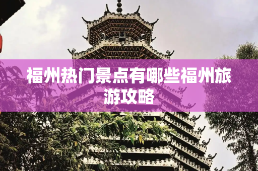 福州热门景点有哪些福州旅游攻略