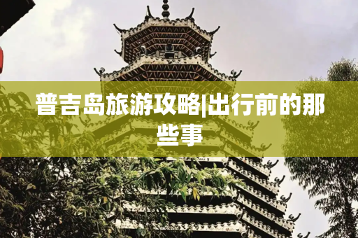 普吉岛旅游攻略|出行前的那些事