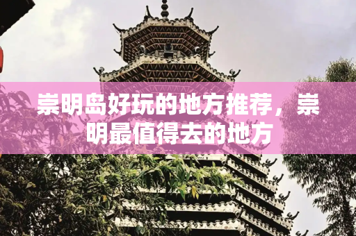 崇明岛好玩的地方推荐，崇明最值得去的地方