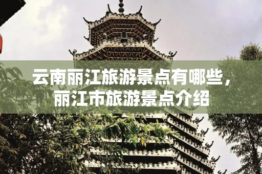 云南丽江旅游景点有哪些，丽江市旅游景点介绍