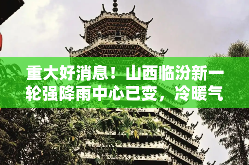 重大好消息！山西临汾新一轮强降雨中心已变，冷暖气流交锋在即，25号强降雨分布