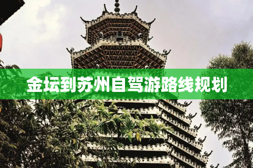 金坛到苏州自驾游路线规划