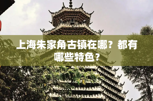 上海朱家角古镇在哪？都有哪些特色？