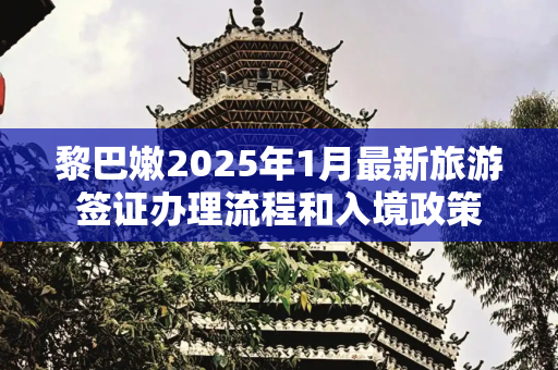 黎巴嫩2025年1月最新旅游签证办理流程和入境政策
