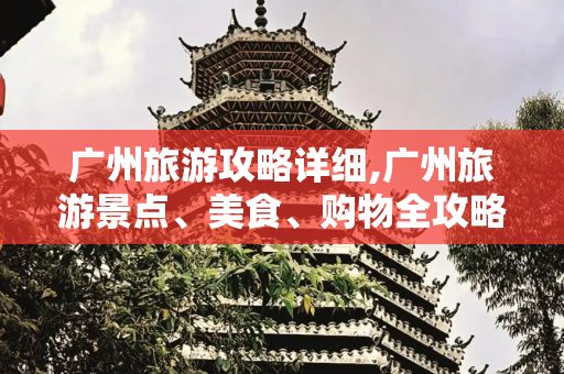 广州旅游攻略详细,广州旅游景点、美食、购物全攻略