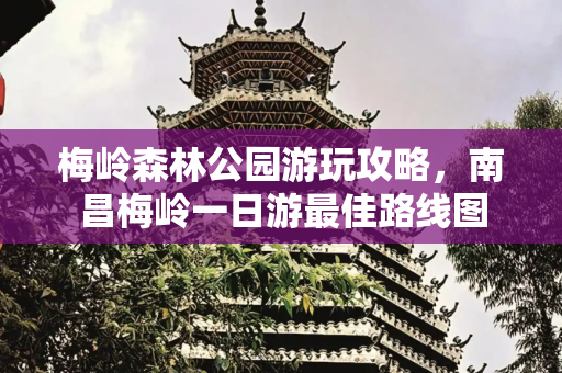 梅岭森林公园游玩攻略，南昌梅岭一日游最佳路线图