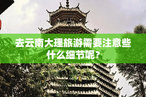 去云南大理旅游需要注意些什么细节呢？