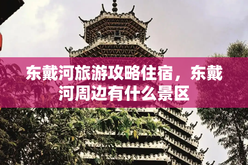东戴河旅游攻略住宿，东戴河周边有什么景区