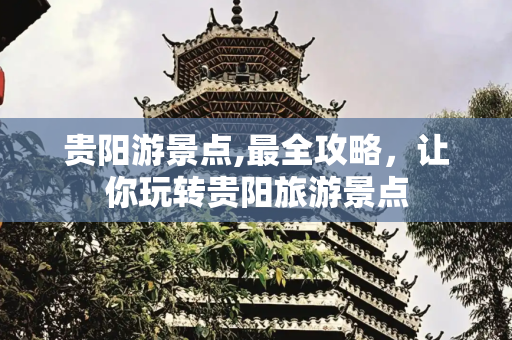 贵阳游景点,最全攻略，让你玩转贵阳旅游景点