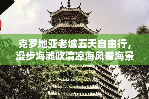 克罗地亚老城五天自由行，漫步海滩吹清凉海风看海景