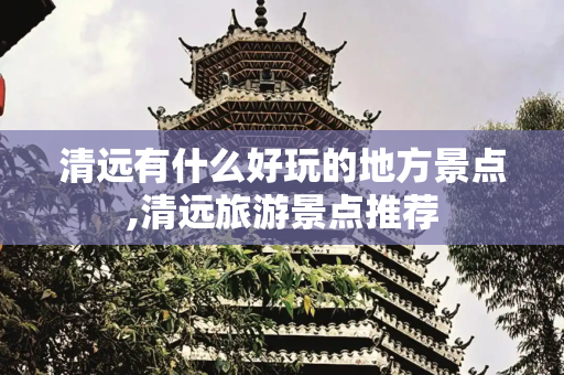 清远有什么好玩的地方景点,清远旅游景点推荐
