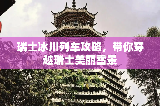 瑞士冰川列车攻略，带你穿越瑞士美丽雪景
