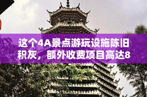 这个4A景点游玩设施陈旧积灰，额外收费项目高达85%