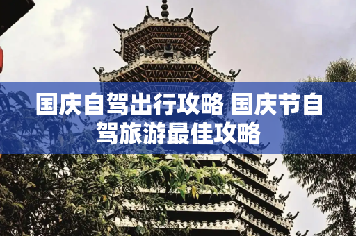 国庆自驾出行攻略 国庆节自驾旅游最佳攻略