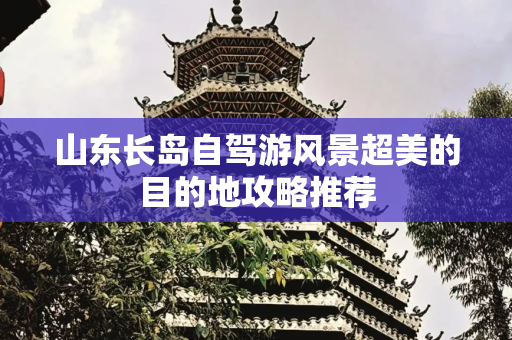 山东长岛自驾游风景超美的目的地攻略推荐
