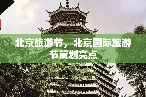 北京旅游节，北京国际旅游节策划亮点