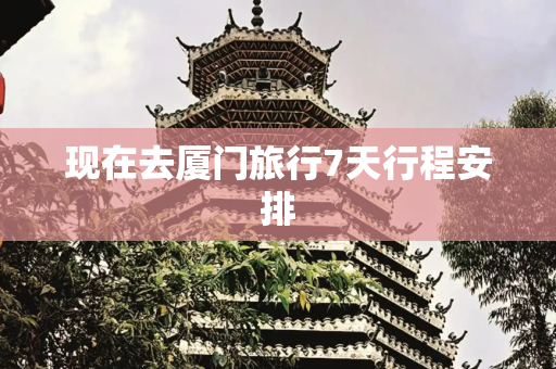 现在去厦门旅行7天行程安排