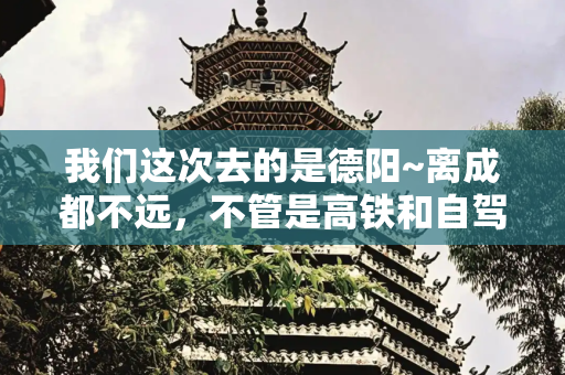 我们这次去的是德阳~离成都不远，不管是高铁和自驾都很方便