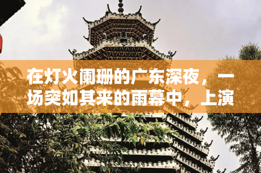 在灯火阑珊的广东深夜，一场突如其来的雨幕中，上演了一幕令人唏嘘的情感戏码
