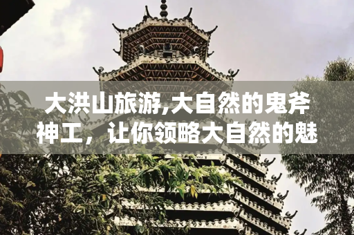 大洪山旅游,大自然的鬼斧神工，让你领略大自然的魅力