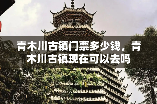青木川古镇门票多少钱，青木川古镇现在可以去吗