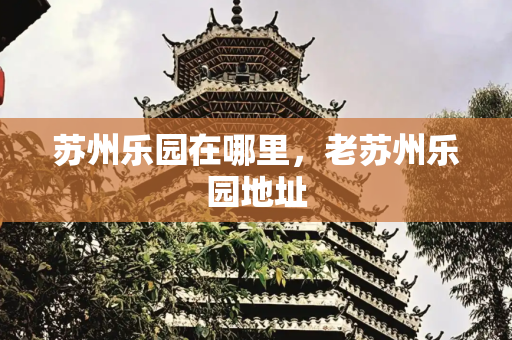 苏州乐园在哪里，老苏州乐园地址