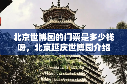 北京世博园的门票是多少钱呀，北京延庆世博园介绍