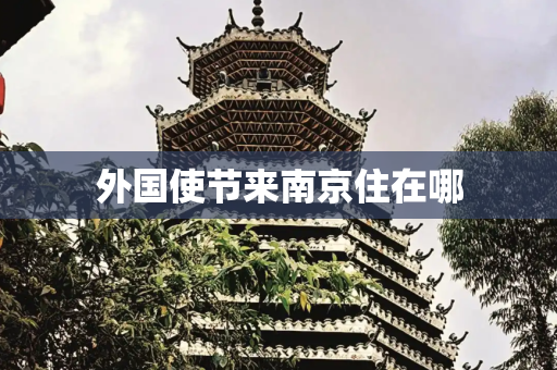 外国使节来南京住在哪