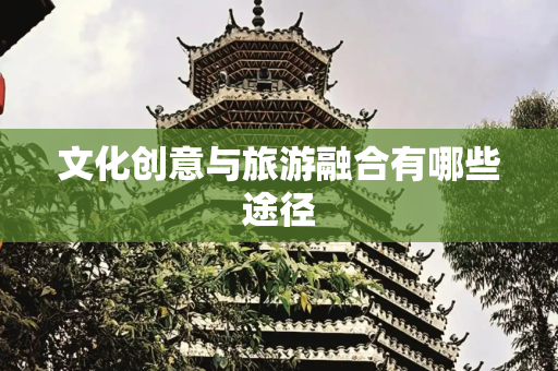 文化创意与旅游融合有哪些途径