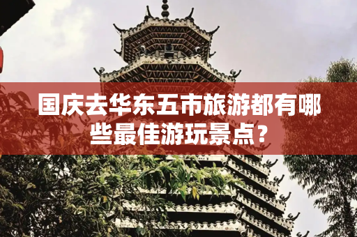 国庆去华东五市旅游都有哪些最佳游玩景点？