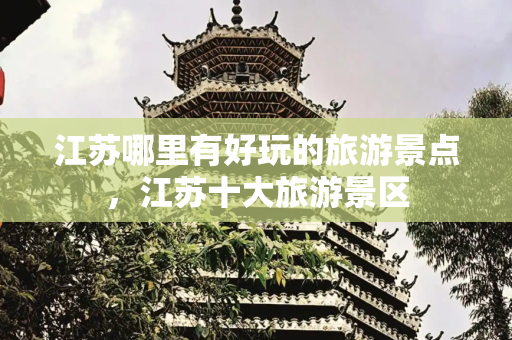 江苏哪里有好玩的旅游景点，江苏十大旅游景区