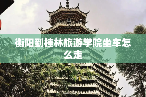 衡阳到桂林旅游学院坐车怎么走