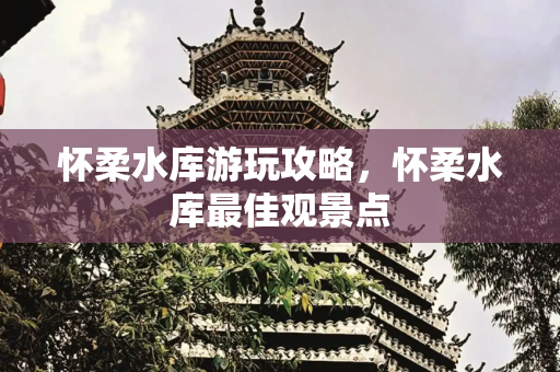 怀柔水库游玩攻略，怀柔水库最佳观景点
