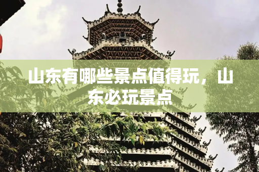 山东有哪些景点值得玩，山东必玩景点